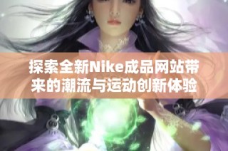 探索全新Nike成品网站带来的潮流与运动创新体验