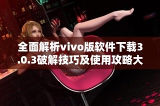 全面解析vivo版软件下载3.0.3破解技巧及使用攻略大公开