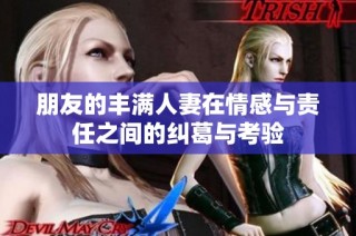 朋友的丰满人妻在情感与责任之间的纠葛与考验