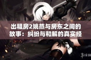 出租房2姚燕与房东之间的故事：纠纷与和解的真实经历