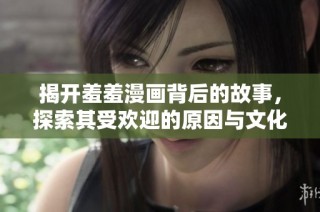 揭开羞羞漫画背后的故事，探索其受欢迎的原因与文化影响