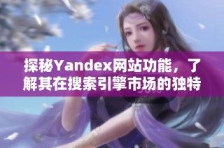 探秘Yandex网站功能，了解其在搜索引擎市场的独特优势与应用