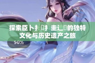探索臣卜扌喿扌圭辶畐的独特文化与历史遗产之旅