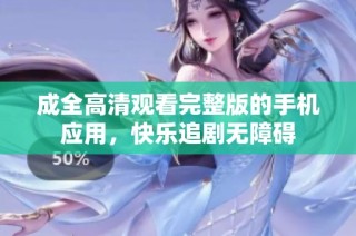 成全高清观看完整版的手机应用，快乐追剧无障碍