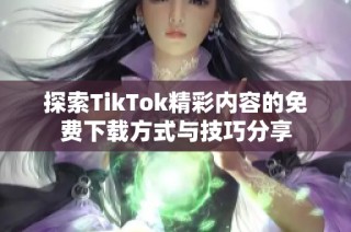 探索TikTok精彩内容的免费下载方式与技巧分享