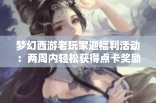梦幻西游老玩家迎福利活动：两周内轻松获得点卡奖励！