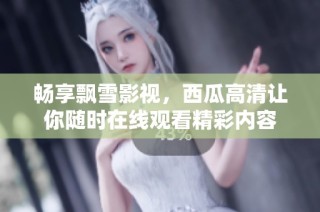 畅享飘雪影视，西瓜高清让你随时在线观看精彩内容