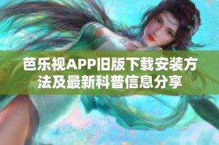 芭乐视APP旧版下载安装方法及最新科普信息分享