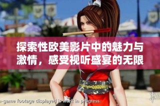 探索性欧美影片中的魅力与激情，感受视听盛宴的无限可能