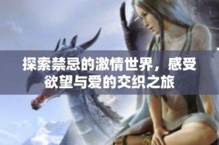 探索禁忌的激情世界，感受欲望与爱的交织之旅