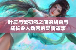 叶辰与萧初然之间的纠葛与成长令人动容的爱情故事