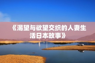 《渴望与欲望交织的人妻生活日本故事》