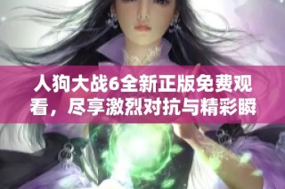 人狗大战6全新正版免费观看，尽享激烈对抗与精彩瞬间