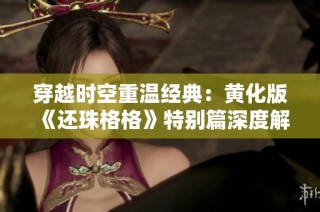 穿越时空重温经典：黄化版《还珠格格》特别篇深度解析