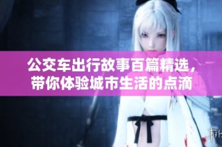 公交车出行故事百篇精选，带你体验城市生活的点滴