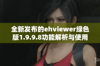 全新发布的ehviewer绿色版1.9.9.8功能解析与使用指南