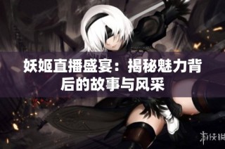 妖姬直播盛宴：揭秘魅力背后的故事与风采