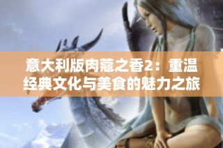意大利版肉蔻之香2：重温经典文化与美食的魅力之旅