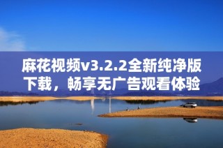 麻花视频v3.2.2全新纯净版下载，畅享无广告观看体验