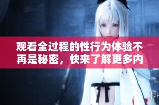 观看全过程的性行为体验不再是秘密，快来了解更多内容吧