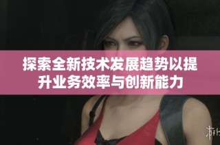 探索全新技术发展趋势以提升业务效率与创新能力