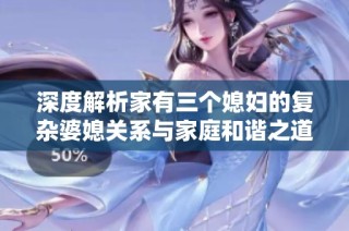 深度解析家有三个媳妇的复杂婆媳关系与家庭和谐之道