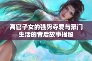 高官子女的强势夺爱与豪门生活的背后故事揭秘