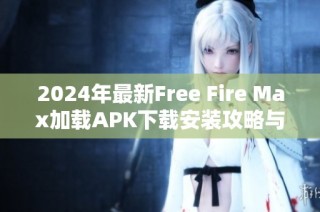 2024年最新Free Fire Max加载APK下载安装攻略与优质玩法分享