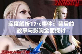 深度解析17·c事件：背后的故事与影响全面探讨