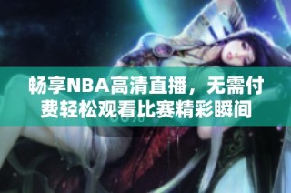 畅享NBA高清直播，无需付费轻松观看比赛精彩瞬间