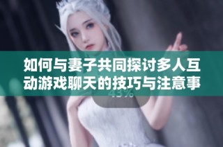 如何与妻子共同探讨多人互动游戏聊天的技巧与注意事项