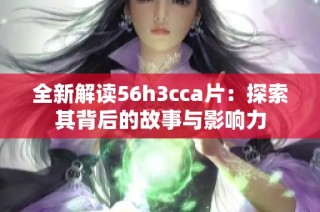 全新解读56h3cca片：探索其背后的故事与影响力