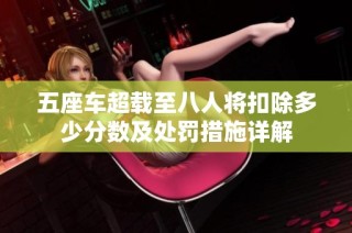 五座车超载至八人将扣除多少分数及处罚措施详解