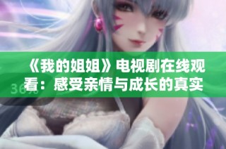 《我的姐姐》电视剧在线观看：感受亲情与成长的真实故事分享