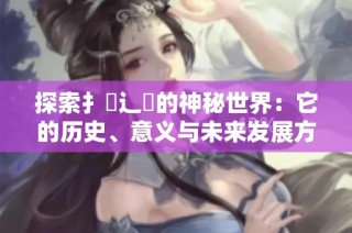 探索扌喿辶畐的神秘世界：它的历史、意义与未来发展方向