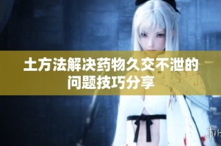 土方法解决药物久交不泄的问题技巧分享