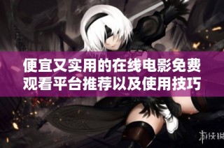 便宜又实用的在线电影免费观看平台推荐以及使用技巧探讨