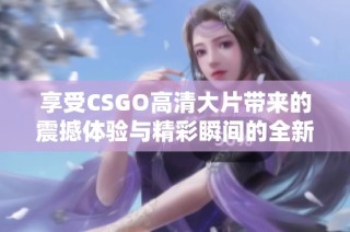 享受CSGO高清大片带来的震撼体验与精彩瞬间的全新冒险之旅