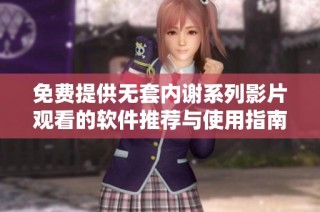 免费提供无套内谢系列影片观看的软件推荐与使用指南