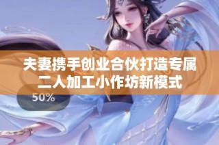 夫妻携手创业合伙打造专属二人加工小作坊新模式