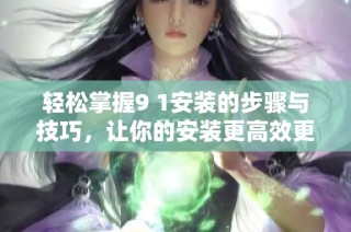 轻松掌握9 1安装的步骤与技巧，让你的安装更高效更专业