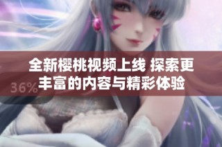 全新樱桃视频上线 探索更丰富的内容与精彩体验