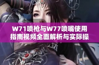 W71喷枪与W77喷嘴使用指南视频全面解析与实际操作演示