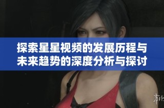 探索星星视频的发展历程与未来趋势的深度分析与探讨