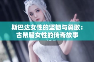 斯巴达女性的坚韧与勇敢：古希腊女性的传奇故事
