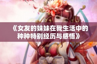 《女友的妹妹在我生活中的种种特别经历与感悟》