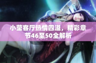 小莹客厅热情四溢，精彩章节46至50全解析