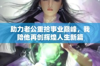 助力老公重拾事业巅峰，我陪他再创辉煌人生新篇