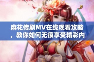 麻花传剧MV在线观看攻略，教你如何无痕享受精彩内容