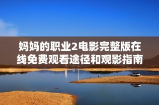 妈妈的职业2电影完整版在线免费观看途径和观影指南分享